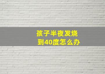 孩子半夜发烧到40度怎么办