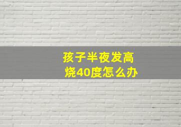 孩子半夜发高烧40度怎么办