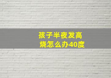 孩子半夜发高烧怎么办40度