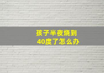 孩子半夜烧到40度了怎么办