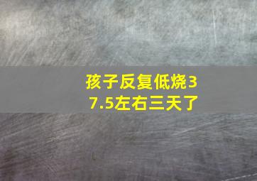 孩子反复低烧37.5左右三天了