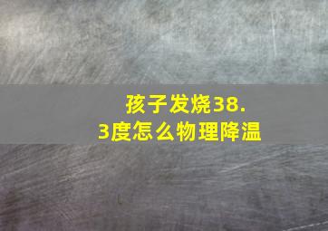 孩子发烧38.3度怎么物理降温