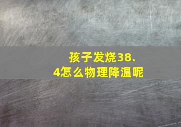 孩子发烧38.4怎么物理降温呢