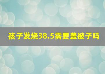 孩子发烧38.5需要盖被子吗