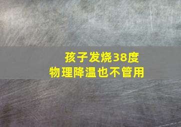 孩子发烧38度物理降温也不管用