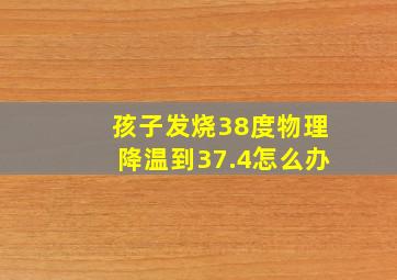 孩子发烧38度物理降温到37.4怎么办