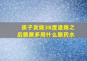 孩子发烧38度退烧之后眼屎多用什么眼药水