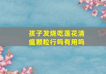 孩子发烧吃莲花清瘟颗粒行吗有用吗