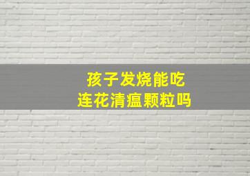 孩子发烧能吃连花清瘟颗粒吗