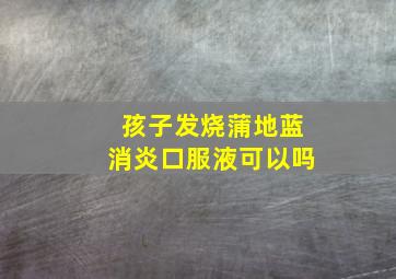 孩子发烧蒲地蓝消炎口服液可以吗