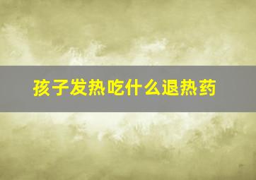 孩子发热吃什么退热药