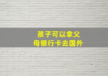 孩子可以拿父母银行卡去国外