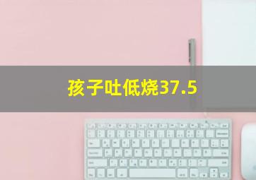 孩子吐低烧37.5