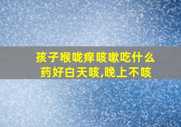 孩子喉咙痒咳嗽吃什么药好白天咳,晚上不咳