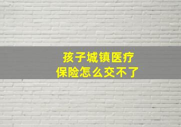 孩子城镇医疗保险怎么交不了