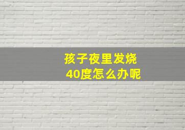 孩子夜里发烧40度怎么办呢