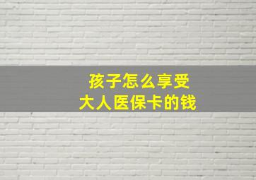 孩子怎么享受大人医保卡的钱