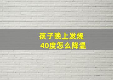 孩子晚上发烧40度怎么降温