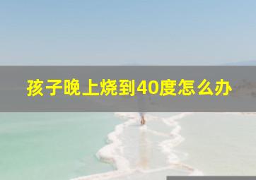 孩子晚上烧到40度怎么办