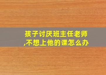 孩子讨厌班主任老师,不想上他的课怎么办