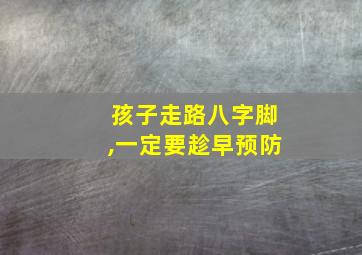 孩子走路八字脚,一定要趁早预防