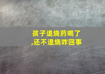 孩子退烧药喝了,还不退烧咋回事