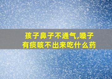 孩子鼻子不通气,嗓子有痰咳不出来吃什么药