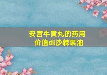 安宫牛黄丸的药用价值dl沙棘果油