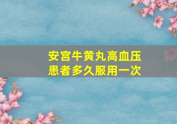 安宫牛黄丸高血压患者多久服用一次