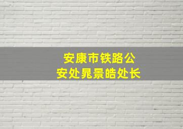 安康市铁路公安处晁景皓处长