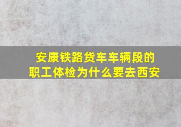 安康铁路货车车辆段的职工体检为什么要去西安