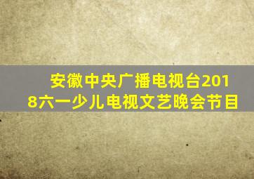 安徽中央广播电视台2018六一少儿电视文艺晚会节目