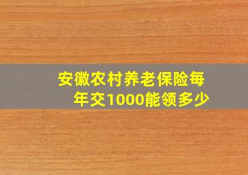 安徽农村养老保险每年交1000能领多少