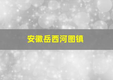 安徽岳西河图镇