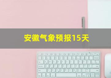 安徽气象预报15天