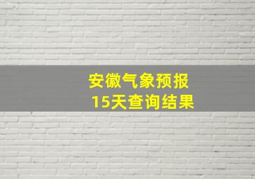 安徽气象预报15天查询结果