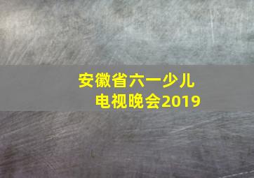 安徽省六一少儿电视晚会2019