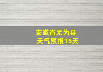 安徽省无为县天气预报15天