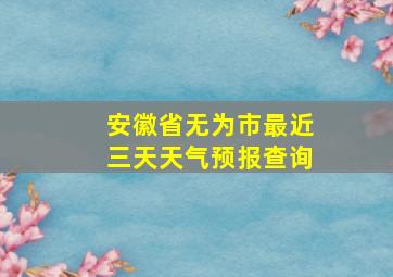 安徽省无为市最近三天天气预报查询