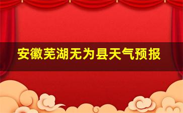 安徽芜湖无为县天气预报