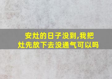 安灶的日子没到,我把灶先放下去没通气可以吗