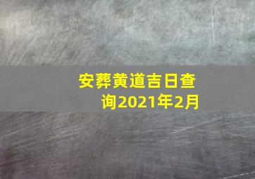 安葬黄道吉日查询2021年2月