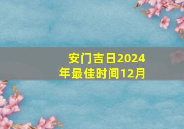 安门吉日2024年最佳时间12月