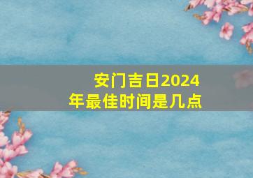 安门吉日2024年最佳时间是几点