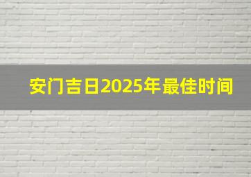 安门吉日2025年最佳时间