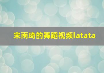 宋雨琦的舞蹈视频latata