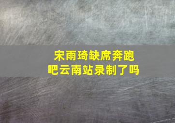 宋雨琦缺席奔跑吧云南站录制了吗