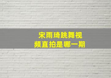 宋雨琦跳舞视频直拍是哪一期