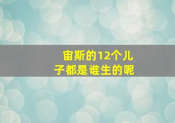 宙斯的12个儿子都是谁生的呢