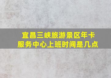 宜昌三峡旅游景区年卡服务中心上班时间是几点